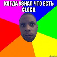 когда узнал что есть clock 