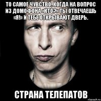 то самое чувство, когда на вопрос из домофона «кто?» ты отвечаешь «я!» и тебе открывают дверь. страна телепатов