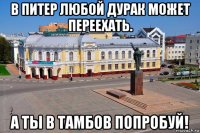 в питер любой дурак может переехать. а ты в тамбов попробуй!