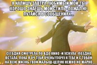 я напишу завтра любимый мой-ты хорошо знаешь мой стиль -пожал не путайся в сообщениях... сегодня смотрела по вдо кино -и уснула -поздно встала. пока я оч тебя очень!!!хочу к тебе и с тобой на всю жизнь твой малыш-целую нежно но жарко