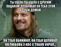 ты ушла, ты ушла с другим пацаном. провожал он тебя этой ночью домой. он тебя обнимал, он тебя целовал, он любовь у нас с тобой украл...