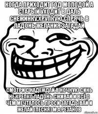 когда приходит год молодой а старый уходит в даль снежинку хрупкую спрячь в ладонь желания загадай смотри с надеждай в ночную синь не крепко ладонь сживай и всё о чём мечталось проси загадывай и желай (песня) м.а.резанов