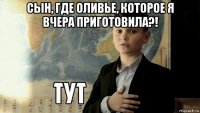 сын, где оливье, которое я вчера приготовила?! 