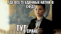 где все те удачные катки, в сфд? в сраке