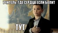 учитель: где сердца если болит 