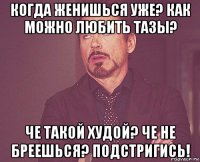 когда женишься уже? как можно любить тазы? че такой худой? че не бреешься? подстригись!