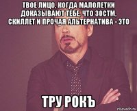 твое лицо, когда малолетки доказывают тебе, что 30стм, скиллет и прочая альтернатива - это тру рокъ