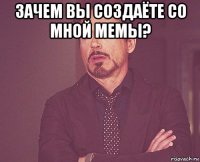 зачем вы создаёте со мной мемы? 