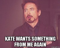  kate wants something from me again