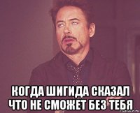  когда шигида сказал что не сможет без тебя