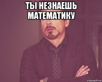 ты незнаешь математику 