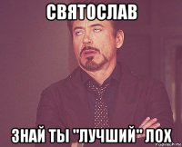 святослав знай ты "лучший" лох