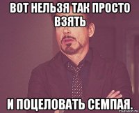 вот нельзя так просто взять и поцеловать семпая.