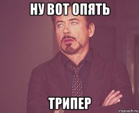 ну вот опять трипер