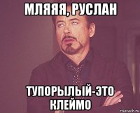 мляяя, руслан тупорылый-это клеймо