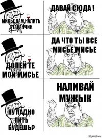 МИСЬЕ ВАМ НАЛИТЬ СТАКАНЧИК ДАВАЙ СЮДА ! ДОПЕЙ ТЕ МОЙ МИСЬЕ ДА ЧТО ТЫ ВСЕ МИСЬЕ МИСЬЕ НУ ЛАДНО ПИТЬ БУДЕШЬ? НАЛИВАЙ МУЖЫК