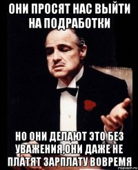 они просят нас выйти на подработки но они делают это без уважения,они даже не платят зарплату вовремя