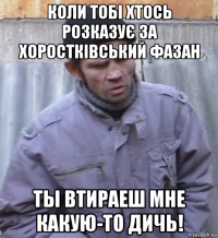 коли тобі хтось розказує за хоростківський фазан ты втираеш мне какую-то дичь!