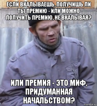 если вкалываешь, получишь ли ты премию - или можно получить премию, не вкалывая? или премия - это миф, придуманная начальством?