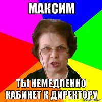 максим ты немедленно кабинет к директору