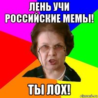 лень учи российские мемы! ты лох!