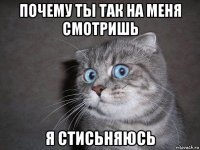 почему ты так на меня смотришь я стисьняюсь