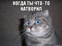 когда ты что- то натворил 