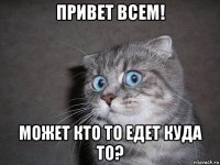 привет всем! может кто то едет куда то?