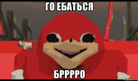 го ебаться брррро