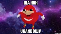 ща как ugandошу