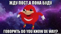 жду пост,а пока буду говорить do you know de way?