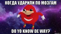 когда ударили по мозгам do yo know de way?