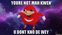 youre not mah kwen u dont kno de wey