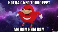 когда съел тоооорррт ам ням ням ням