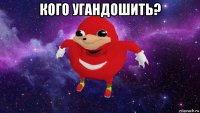 кого угандошить? 