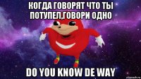 когда говорят что ты потупел,говори одно do you know de way