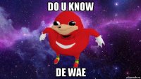 do u know de wae