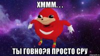 хммм. . . ты говно?я просто сру