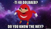 -ti 4o dolbaeb? do you know the wey?