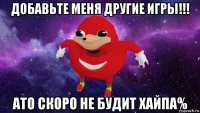 добавьте меня другие игры!!! ато скоро не будит хайпа%