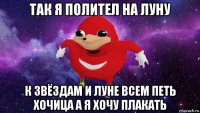 так я полител на луну к звёздам и луне всем петь хочица а я хочу плакать