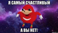 я самый счастливый а вы нет!