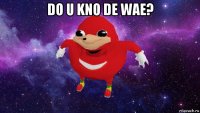 do u kno de wae? 