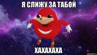 я слижу за табой хахахаха