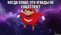 когда узнал, что уганды не существует 