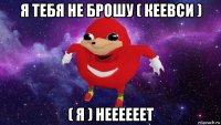 я тебя не брошу ( кеевси ) ( я ) неееееет