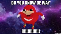 do you know de way я!!!!!!!!!!!!!