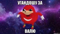 угандошу за валю