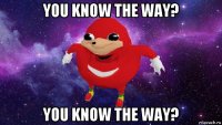 you know the way? you know the way?