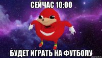 сейчас 10:00 будет играть на футболу